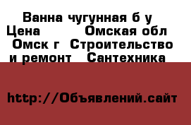 Ванна чугунная б/у › Цена ­ 100 - Омская обл., Омск г. Строительство и ремонт » Сантехника   